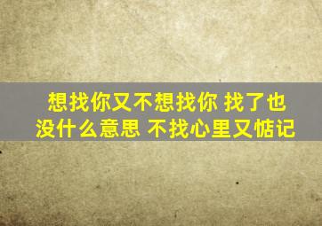 想找你又不想找你 找了也没什么意思 不找心里又惦记